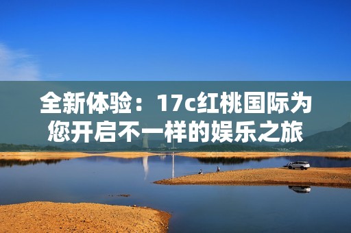 全新体验：17c红桃国际为您开启不一样的娱乐之旅