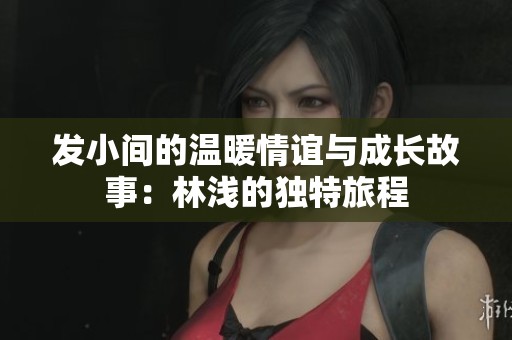 发小间的温暖情谊与成长故事：林浅的独特旅程