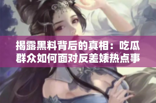 揭露黑料背后的真相：吃瓜群众如何面对反差婊热点事件