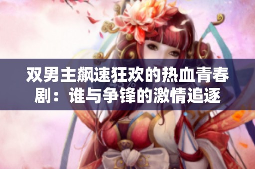 双男主飙速狂欢的热血青春剧：谁与争锋的激情追逐