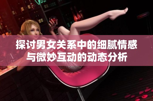 探讨男女关系中的细腻情感与微妙互动的动态分析