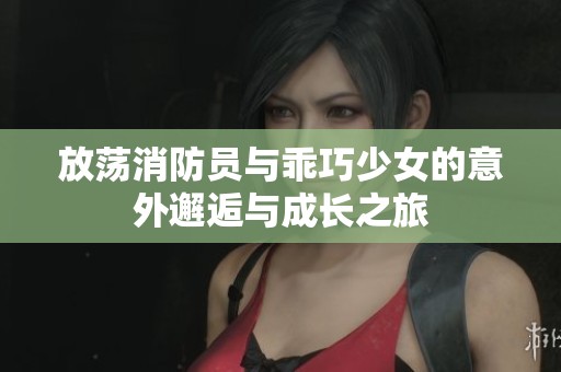 放荡消防员与乖巧少女的意外邂逅与成长之旅