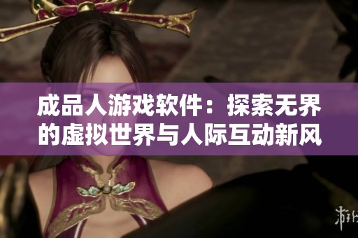 成品人游戏软件：探索无界的虚拟世界与人际互动新风潮