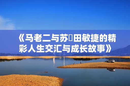 《马老二与苏玥田敏捷的精彩人生交汇与成长故事》