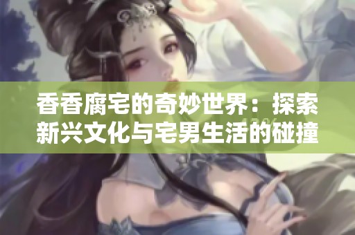 香香腐宅的奇妙世界：探索新兴文化与宅男生活的碰撞