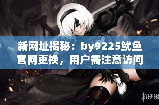 新网址揭秘：by9225鱿鱼官网更换，用户需注意访问安全