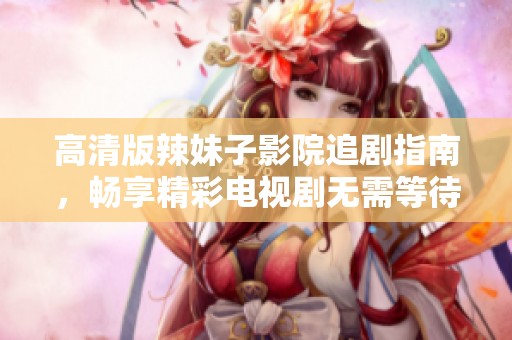 高清版辣妹子影院追剧指南，畅享精彩电视剧无需等待