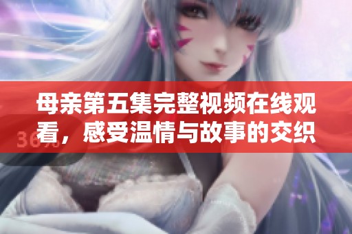 母亲第五集完整视频在线观看，感受温情与故事的交织