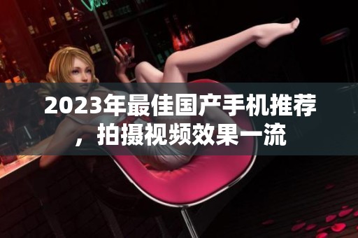 2023年最佳国产手机推荐，拍摄视频效果一流