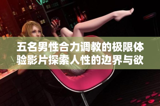 五名男性合力调教的极限体验影片探索人性的边界与欲望