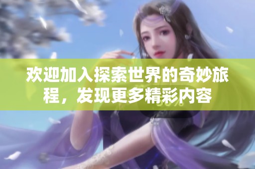 欢迎加入探索世界的奇妙旅程，发现更多精彩内容