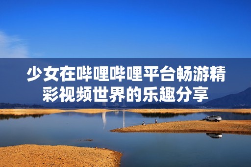 少女在哔哩哔哩平台畅游精彩视频世界的乐趣分享