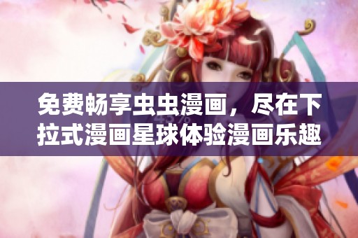 免费畅享虫虫漫画，尽在下拉式漫画星球体验漫画乐趣