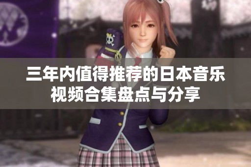 三年内值得推荐的日本音乐视频合集盘点与分享