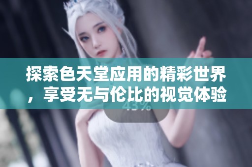 探索色天堂应用的精彩世界，享受无与伦比的视觉体验