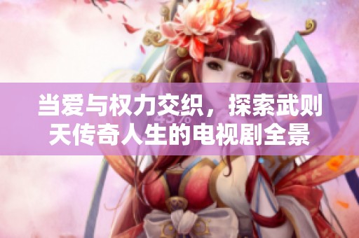 当爱与权力交织，探索武则天传奇人生的电视剧全景