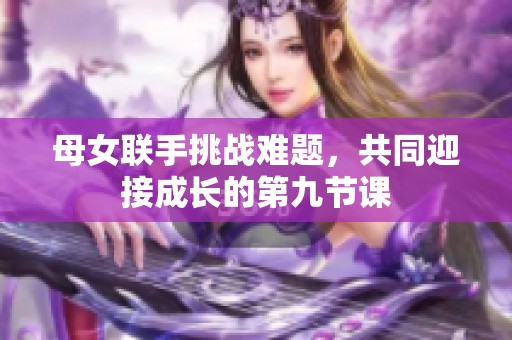 母女联手挑战难题，共同迎接成长的第九节课