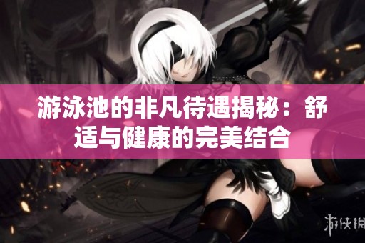 游泳池的非凡待遇揭秘：舒适与健康的完美结合