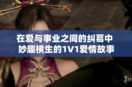 在爱与事业之间的纠葛中 妙趣横生的1V1爱情故事
