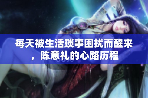 每天被生活琐事困扰而醒来，陈意礼的心路历程