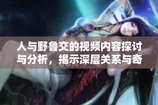 人与野鲁交的视频内容探讨与分析，揭示深层关系与奇特现象