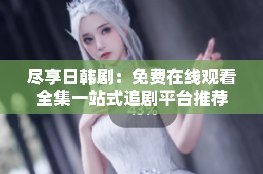 尽享日韩剧：免费在线观看全集一站式追剧平台推荐