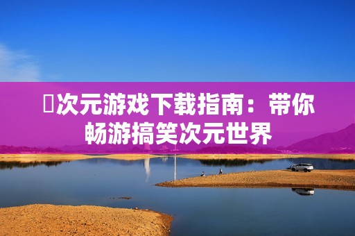 囧次元游戏下载指南：带你畅游搞笑次元世界