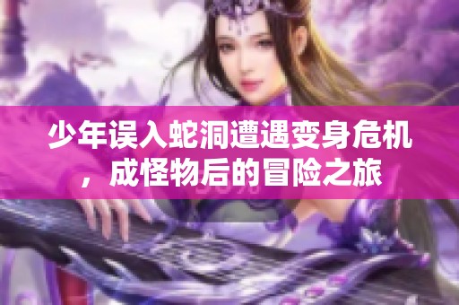 少年误入蛇洞遭遇变身危机，成怪物后的冒险之旅