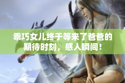 乖巧女儿终于等来了爸爸的期待时刻，感人瞬间！