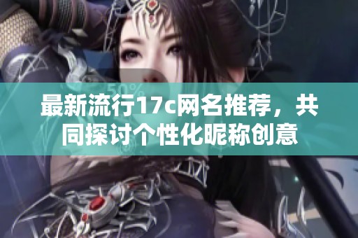 最新流行17c网名推荐，共同探讨个性化昵称创意