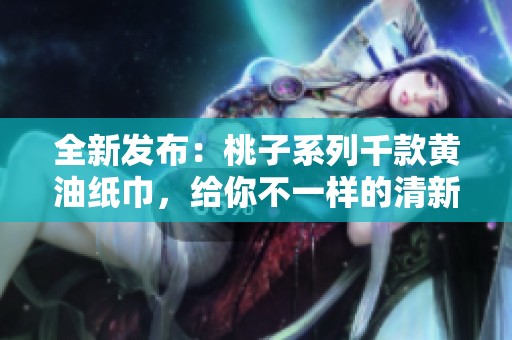 全新发布：桃子系列千款黄油纸巾，给你不一样的清新体验