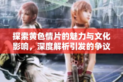 探索黄色情片的魅力与文化影响，深度解析引发的争议与讨论