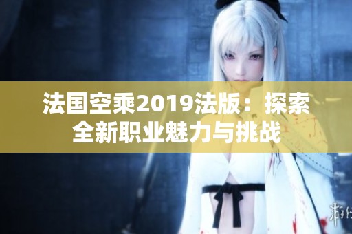 法国空乘2019法版：探索全新职业魅力与挑战
