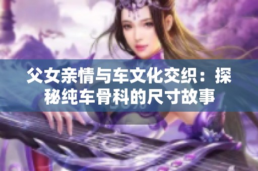 父女亲情与车文化交织：探秘纯车骨科的尺寸故事