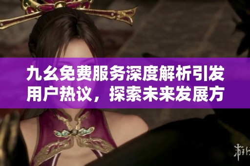 九幺免费服务深度解析引发用户热议，探索未来发展方向