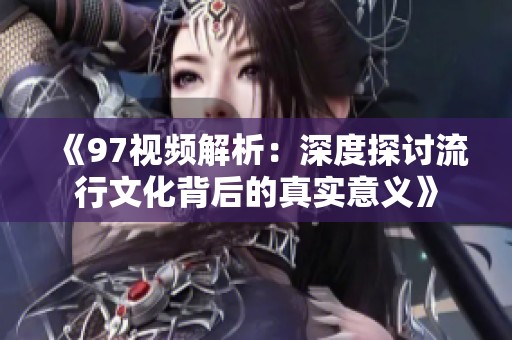 《97视频解析：深度探讨流行文化背后的真实意义》