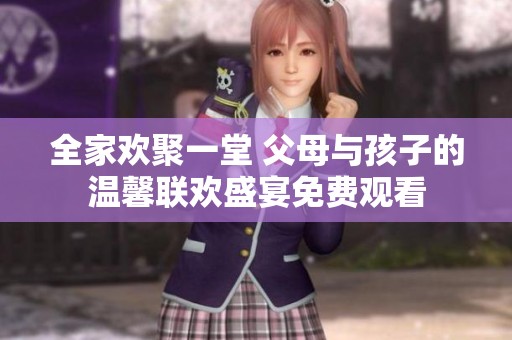 全家欢聚一堂 父母与孩子的温馨联欢盛宴免费观看