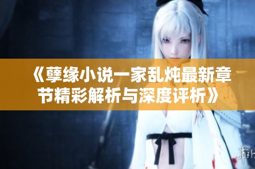 《孽缘小说一家乱炖最新章节精彩解析与深度评析》