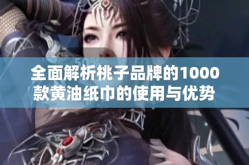 全面解析桃子品牌的1000款黄油纸巾的使用与优势