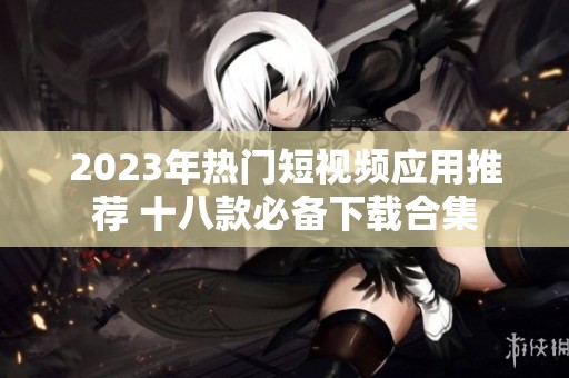 2023年热门短视频应用推荐 十八款必备下载合集