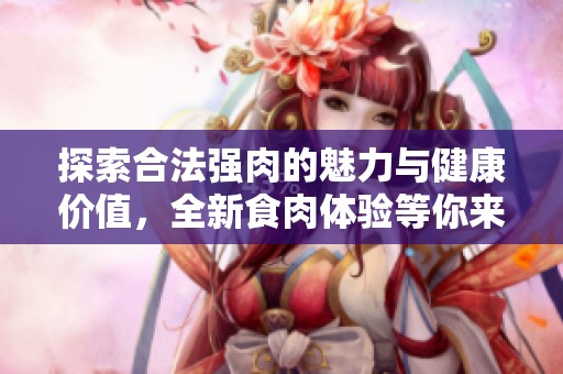 探索合法强肉的魅力与健康价值，全新食肉体验等你来发现