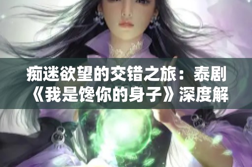 痴迷欲望的交错之旅：泰剧《我是馋你的身子》深度解析