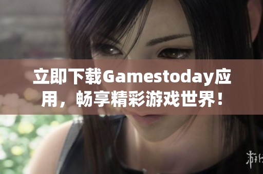 立即下载Gamestoday应用，畅享精彩游戏世界！