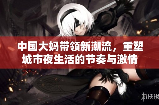 中国大妈带领新潮流，重塑城市夜生活的节奏与激情