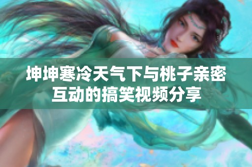 坤坤寒冷天气下与桃子亲密互动的搞笑视频分享
