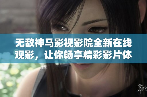 无敌神马影视影院全新在线观影，让你畅享精彩影片体验