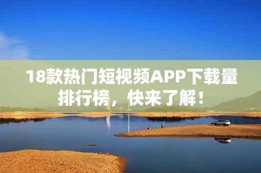18款热门短视频APP下载量排行榜，快来了解！