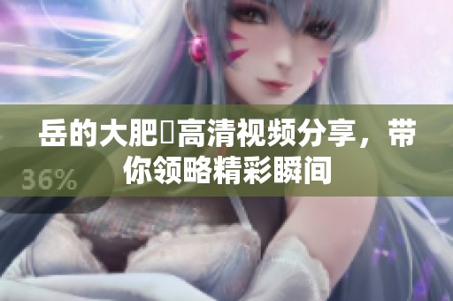 岳的大肥坹高清视频分享，带你领略精彩瞬间