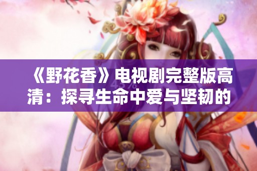 《野花香》电视剧完整版高清：探寻生命中爱与坚韧的故事