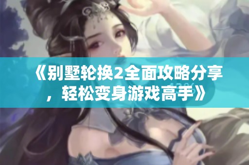 《别墅轮换2全面攻略分享，轻松变身游戏高手》